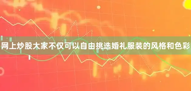 网上炒股大家不仅可以自由挑选婚礼服装的风格和色彩