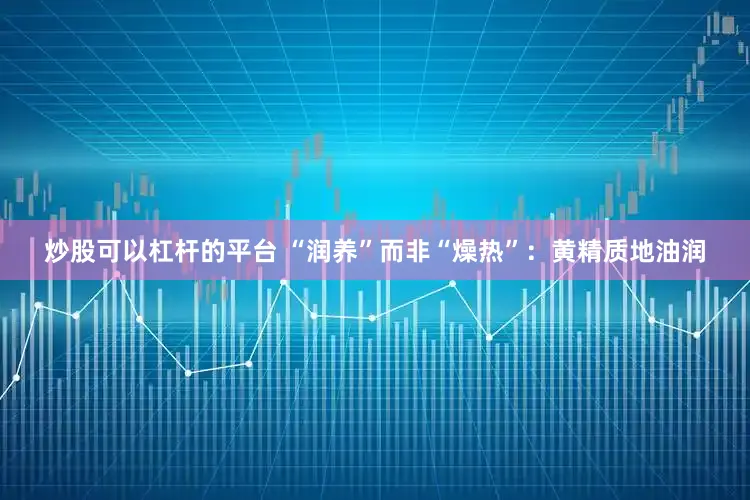 炒股可以杠杆的平台 “润养”而非“燥热”：黄精质地油润