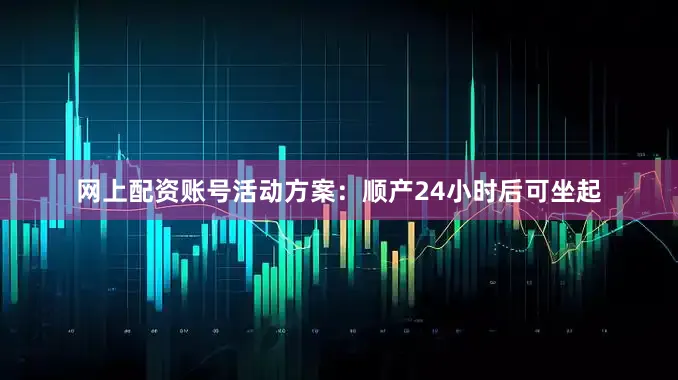 网上配资账号活动方案：顺产24小时后可坐起