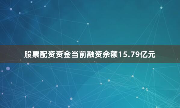 股票配资资金当前融资余额15.79亿元