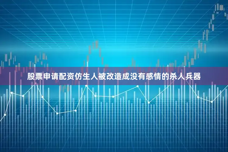 股票申请配资仿生人被改造成没有感情的杀人兵器
