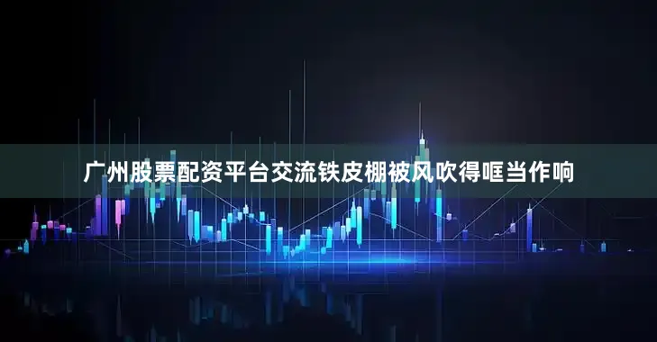 广州股票配资平台交流铁皮棚被风吹得哐当作响