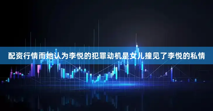 配资行情而她认为李悦的犯罪动机是女儿撞见了李悦的私情