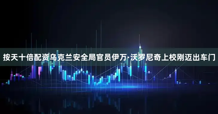 按天十倍配资乌克兰安全局官员伊万·沃罗尼奇上校刚迈出车门