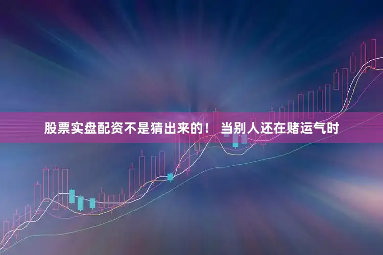股票实盘配资不是猜出来的！ 当别人还在赌运气时