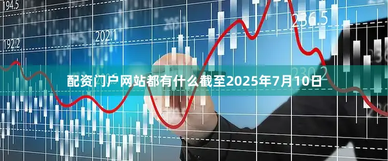 配资门户网站都有什么截至2025年7月10日