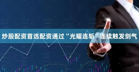 炒股配资首选配资通过“光耀连斩”连续触发剑气