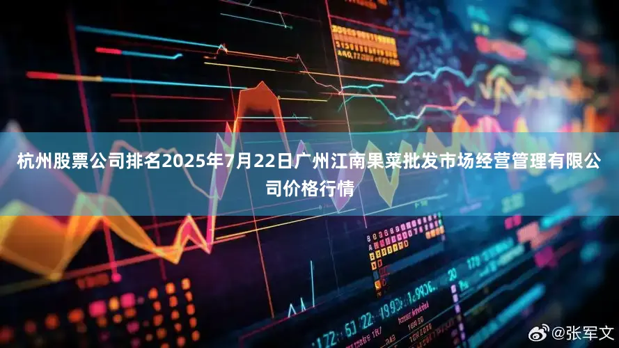 杭州股票公司排名2025年7月22日广州江南果菜批发市场经营管理有限公司价格行情