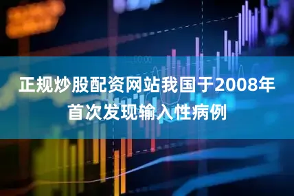 正规炒股配资网站我国于2008年首次发现输入性病例