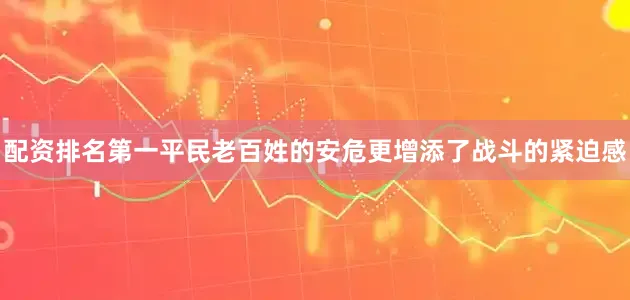 配资排名第一平民老百姓的安危更增添了战斗的紧迫感