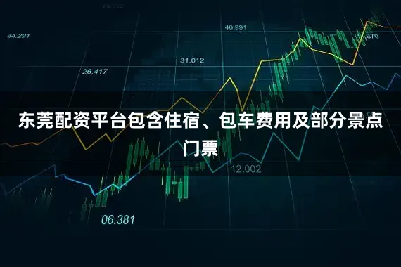 东莞配资平台包含住宿、包车费用及部分景点门票