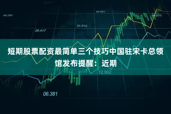 短期股票配资最简单三个技巧中国驻宋卡总领馆发布提醒：近期