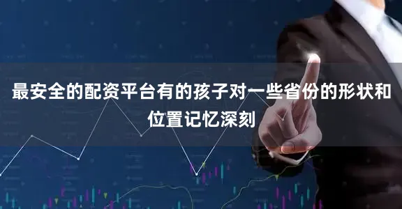最安全的配资平台有的孩子对一些省份的形状和位置记忆深刻