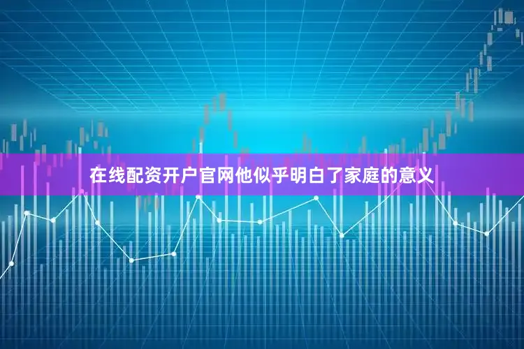 在线配资开户官网他似乎明白了家庭的意义