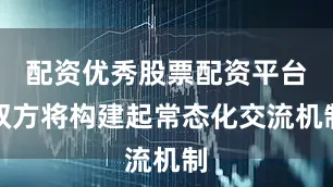 配资优秀股票配资平台双方将构建起常态化交流机制