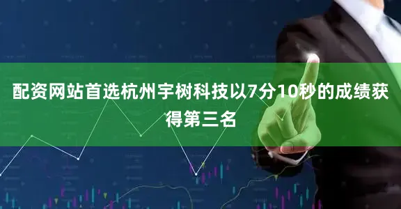 配资网站首选杭州宇树科技以7分10秒的成绩获得第三名