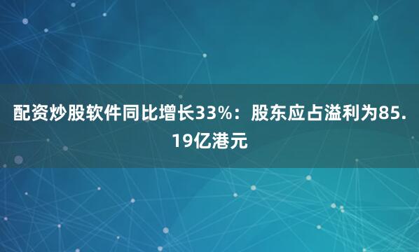 配资炒股软件同比增长33%：股东应占溢利为85.19亿港元