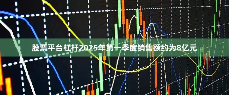 股票平台杠杆2025年第一季度销售额约为8亿元