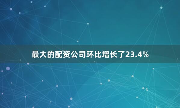 最大的配资公司环比增长了23.4%