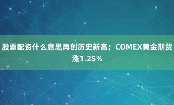 股票配资什么意思再创历史新高；COMEX黄金期货涨1.25%