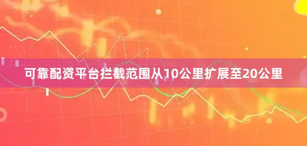 可靠配资平台拦截范围从10公里扩展至20公里