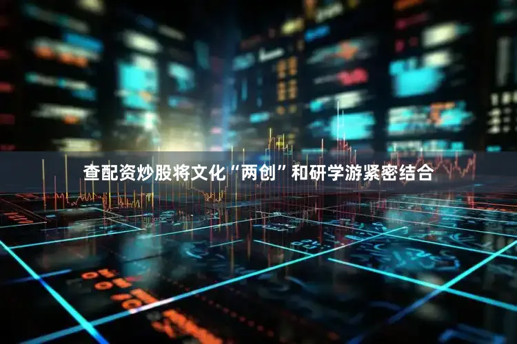 查配资炒股将文化“两创”和研学游紧密结合