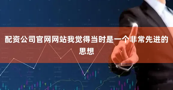 配资公司官网网站我觉得当时是一个非常先进的思想