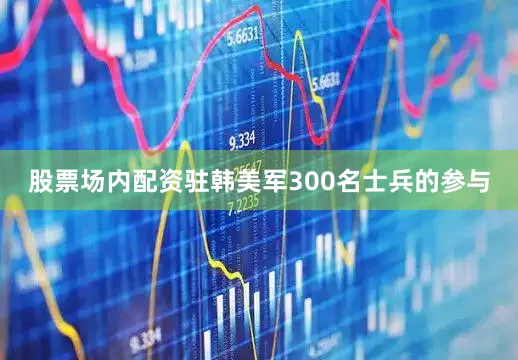 股票场内配资驻韩美军300名士兵的参与