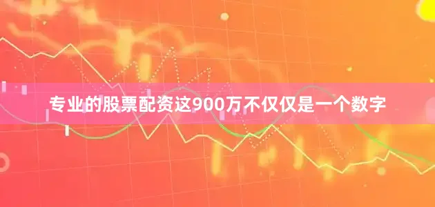 专业的股票配资这900万不仅仅是一个数字
