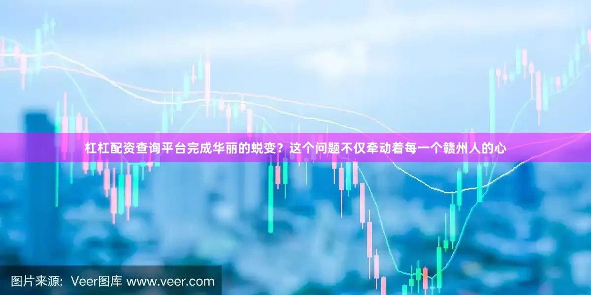 杠杠配资查询平台完成华丽的蜕变？这个问题不仅牵动着每一个赣州人的心