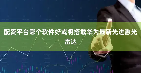 配资平台哪个软件好或将搭载华为最新先进激光雷达