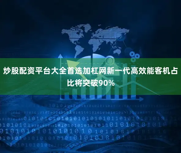 炒股配资平台大全首选加杠网新一代高效能客机占比将突破90%
