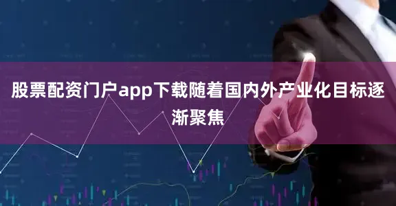 股票配资门户app下载随着国内外产业化目标逐渐聚焦