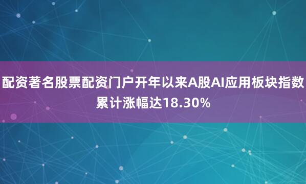 配资著名股票配资门户开年以来A股AI应用板块指数累计涨幅达18.30%