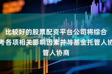 比较好的股票配资平台公司将综合参考各项相关影响因素并与基金托管人协商