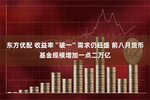 东方优配 收益率“破一”需求仍旺盛 前八月货币基金规模增加一点二万亿