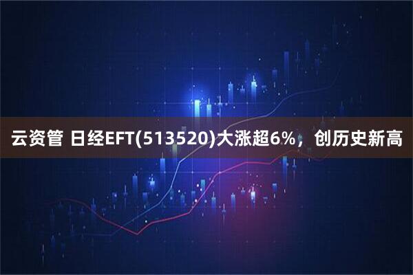 云资管 日经EFT(513520)大涨超6%，创历史新高