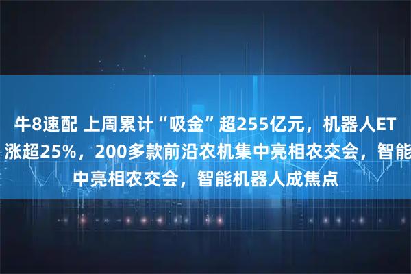 牛8速配 上周累计“吸金”超255亿元，机器人ETF（159770）涨超25%，200多款前沿农机集中亮相农交会，智能机器人成焦点
