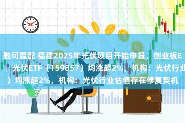 融可赢配 福建2025年光伏项目开始申报，创业板ETF天弘（159977）、光伏ETF（159857）均涨超2%，机构：光伏行业估值存在修复契机