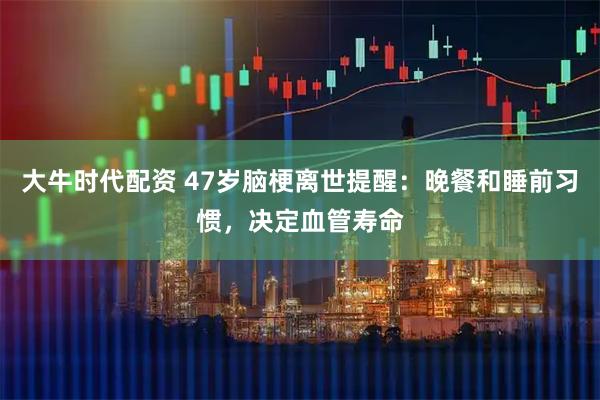 大牛时代配资 47岁脑梗离世提醒：晚餐和睡前习惯，决定血管寿命