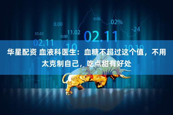 华星配资 血液科医生：血糖不超过这个值，不用太克制自己，吃点甜有好处