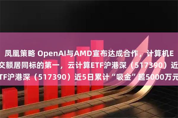 凤凰策略 OpenAI与AMD宣布达成合作，计算机ETF（159998）实时成交额居同标的第一，云计算ETF沪港深（517390）近5日累计“吸金”超5000万元