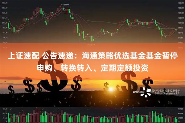 上证速配 公告速递：海通策略优选基金基金暂停申购、转换转入、定期定额投资
