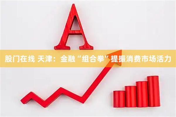 股门在线 天津:金融“组合拳”提振消费市场活力