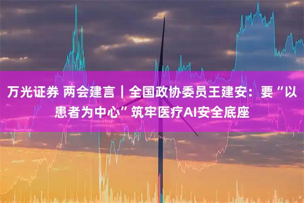 万光证券 两会建言｜全国政协委员王建安：要“以患者为中心”筑牢医疗AI安全底座