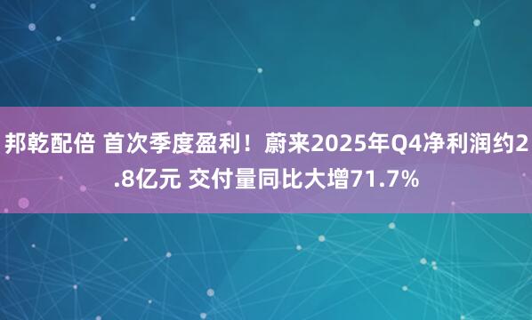 邦乾配倍 首次季度盈利!蔚来2025年Q4净利润约2.8亿元 交付量同比大增71.7%