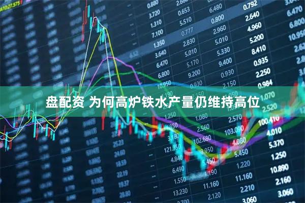 盘配资 为何高炉铁水产量仍维持高位