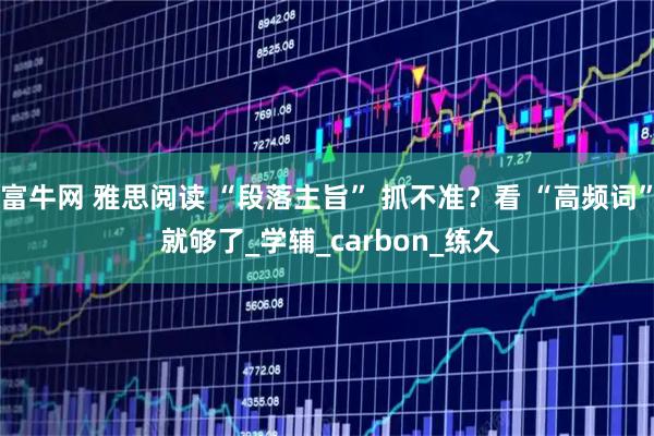 富牛网 雅思阅读 “段落主旨” 抓不准?看 “高频词” 就够了_学辅_carbon_练久