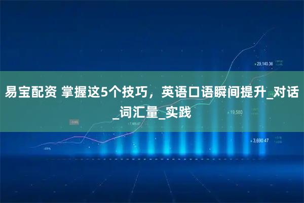 易宝配资 掌握这5个技巧，英语口语瞬间提升_对话_词汇量_实践