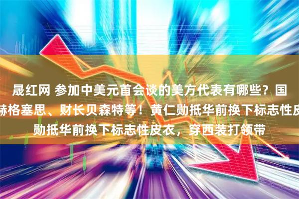 晟红网 参加中美元首会谈的美方代表有哪些？国务卿鲁比奥、防长赫格塞思、财长贝森特等！黄仁勋抵华前换下标志性皮衣，穿西装打领带